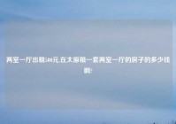 两室一厅出租500元,在太原租一套两室一厅的房子的多少钱啊?