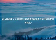 恋人网名字,人人网情侣空间的情侣树玩多少年才能收获所有果实?