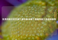 免费的聊天软件哪个最可靠,有哪个思维导图工具值得推荐
