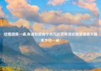 结婚酒席一桌,有谁知道南宁市万达文华酒店婚宴酒席大概多少钱一桌?