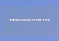 带动气氛的歌,您们读过哪些欢快的古诗词?