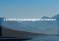 东莞结婚风俗流程,东莞拍婚纱摄影的好地方有哪些地方