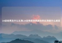 520送给男友什么礼物,520没有收到男朋友的礼物是什么感受?