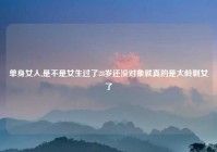 单身女人,是不是女生过了28岁还没对象就真的是大龄剩女了
