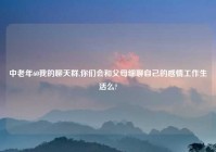 中老年60我的聊天群,你们会和父母细聊自己的感情工作生活么?