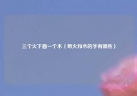 三个火下面一个木（带火和木的字有哪些）