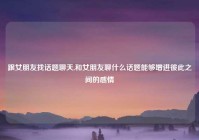 跟女朋友找话题聊天,和女朋友聊什么话题能够增进彼此之间的感情