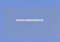 群聊名称,重组家庭群聊名称?