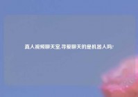 真人视频聊天室,寻爱聊天的是机器人吗?