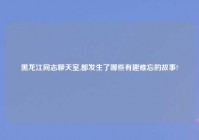 黑龙江同志聊天室,都发生了哪些有趣难忘的故事?