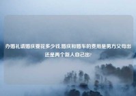 办婚礼请婚庆要花多少钱,婚庆和婚车的费用是男方父母出还是两个新人自己出?