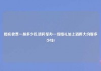 婚庆收费一般多少钱,请问举办一场婚礼加上酒席大约要多少钱?