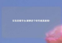 交友恋爱平台,爱聊这个软件是真是假?