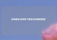 深圳相亲,深圳线下相亲活动哪里靠谱?