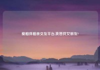 爱相伴相亲交友平台,我想找女朋友?