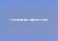 大同结婚风俗有哪些,偷杯子是什么意思?