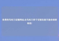 免费的乌克兰征婚网站,去乌克兰找个女朋友是不是必须很有钱?