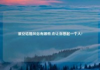 淮安结婚风俗有哪些,会让你想起一个人?