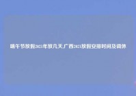 端午节放假2021年放几天,广西2021放假安排时间及调休