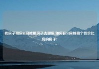 找房子租房58同城租房子去哪里,如何在58同城租个性价比高的房子?