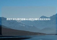 西安大学生落户政策2022,这户口能在西安买房吗?