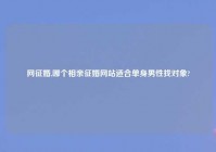 网征婚,哪个相亲征婚网站适合单身男性找对象?