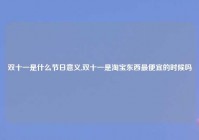 双十一是什么节日意义,双十一是淘宝东西最便宜的时候吗