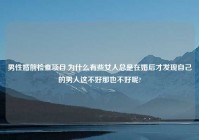 男性婚前检查项目,为什么有些女人总是在婚后才发现自己的男人这不好那也不好呢?