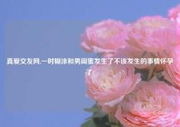 真爱交友网,一时糊涂和男闺蜜发生了不该发生的事情怀孕了?