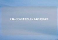 大男人主义的表现,女人认为男生的不成熟