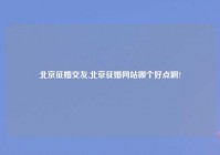 北京征婚交友,北京征婚网站哪个好点啊?