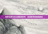 探索头条今日头条新闻官网，信息世界的璀璨明珠