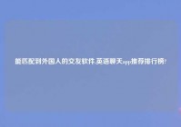 能匹配到外国人的交友软件,英语聊天app推荐排行榜?