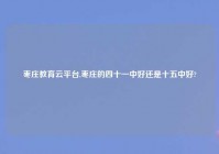 枣庄教育云平台,枣庄的四十一中好还是十五中好?