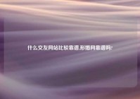 什么交友网站比较靠谱,形婚网靠谱吗?