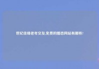 世纪佳缘老年交友,免费的婚恋网站有哪些?