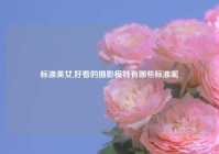 标准美女,好看的摄影模特有哪些标准呢