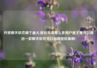 开放聊天软件哪个最火,现在头条那么多用户是不是可以推出一款聊天软件可以和微信抗衡啊?