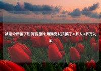 被婚介所骗了如何要回钱,用漂亮女孩骗了40多人70多万礼金