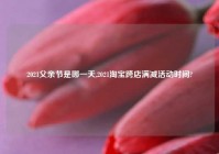 2021父亲节是哪一天,2021淘宝跨店满减活动时间?