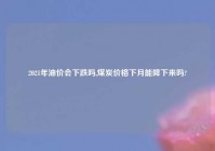 2021年油价会下跌吗,煤炭价格下月能降下来吗?