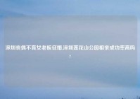 深圳丧偶不育女老板征婚,深圳莲花山公园相亲成功率高吗?
