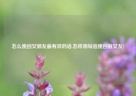 怎么挽回女朋友最有效的话,怎样用短信挽回前女友?