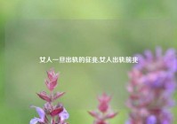女人一旦出轨的征兆,女人出轨前兆