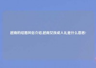 越南的结婚风俗介绍,越南女孩成人礼是什么意思?