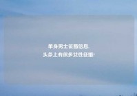 单身男士征婚信息,
头条上有很多女性征婚?
