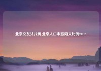 北京交友女找男,北京人口未婚男女比例2021?