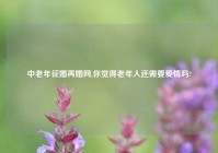 中老年征婚再婚网,你觉得老年人还需要爱情吗?