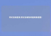 世纪佳缘登录,世纪佳缘如何提高靠谱度?