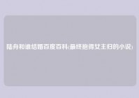 陆舟和谁结婚百度百科(最终抱得女主归的小说)